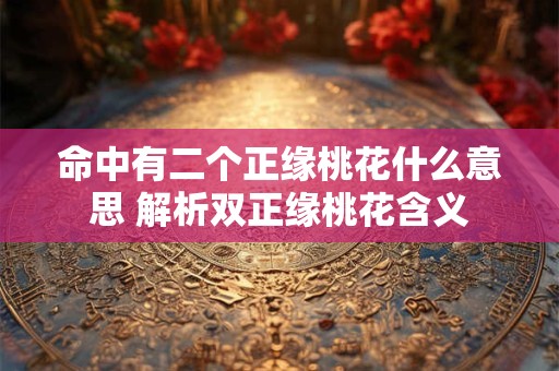 命中有二个正缘桃花什么意思 解析双正缘桃花含义