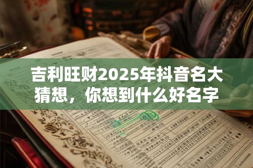 吉利旺财2025年抖音名大猜想，你想到什么好名字