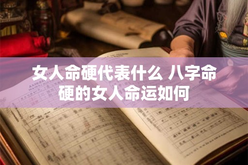 女人命硬代表什么 八字命硬的女人命运如何