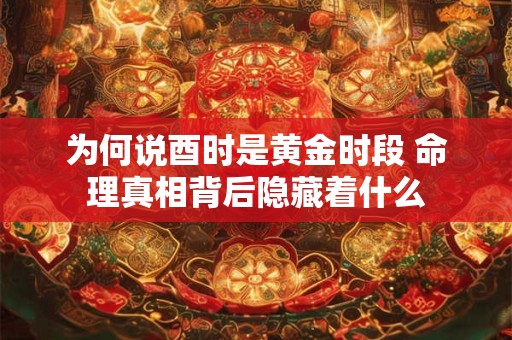 为何说酉时是黄金时段 命理真相背后隐藏着什么