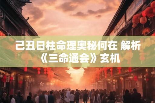 己丑日柱命理奥秘何在 解析《三命通会》玄机