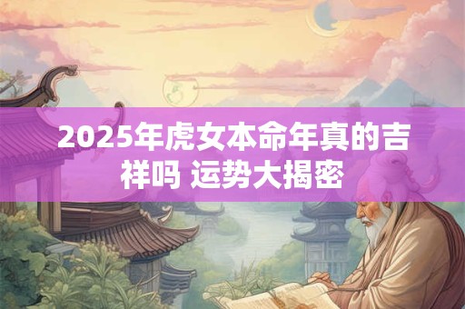 2026年虎女本命年真的吉祥吗 运势大揭密 2026年虎女本命年真的吉祥吗 运势大揭密