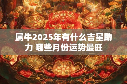 属牛2025年有什么吉星助力 哪些月份运势最旺