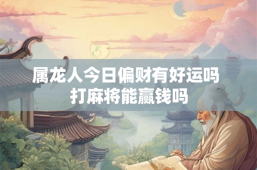 属龙人今日偏财有好运吗 打麻将能赢钱吗