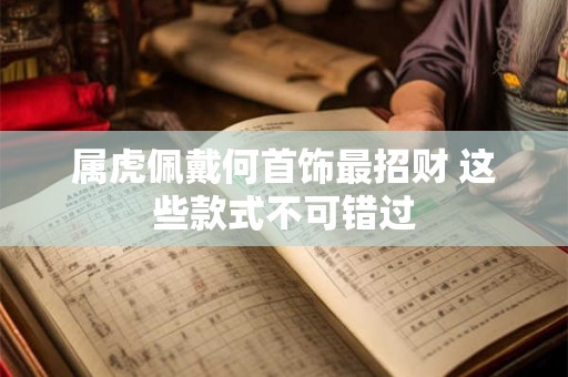 详细阅读:属虎佩戴何首饰最招财 这些款式不可错过 属虎佩戴何首饰最招财 这些款式不可错过