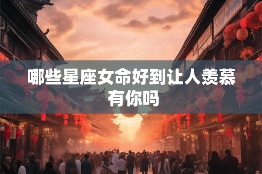 详细阅读:哪些星座女命好到让人羡慕 有你吗 哪些星座女命好到让人羡慕 有你吗
