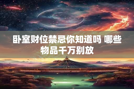 卧室财位禁忌你知道吗 哪些物品千万别放