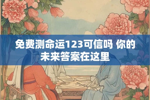 免费测命运123可信吗 你的未来答案在这里