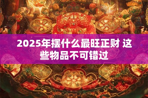 2025年摆什么最旺正财 这些物品不可错过