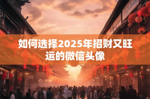 如何选择2025年招财又旺运的微信头像