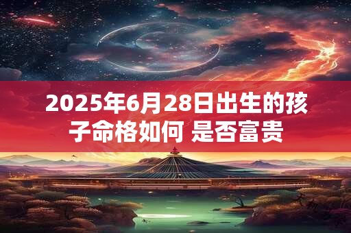 2025年6月28日出生的孩子命格如何 是否富贵