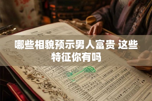 哪些相貌预示男人富贵 这些特征你有吗