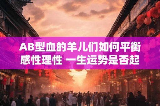 AB型血的羊儿们如何平衡感性理性 一生运势是否起伏难测