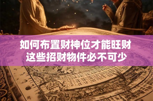 如何布置财神位才能旺财 这些招财物件必不可少