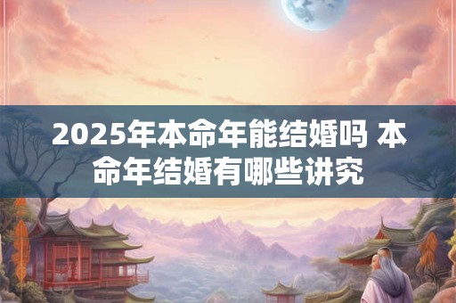 2025年本命年能结婚吗 本命年结婚有哪些讲究