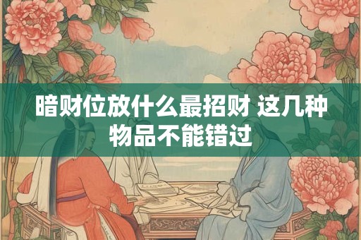 暗财位放什么最招财 这几种物品不能错过