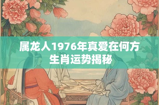 属龙人1976年真爱在何方 生肖运势揭秘