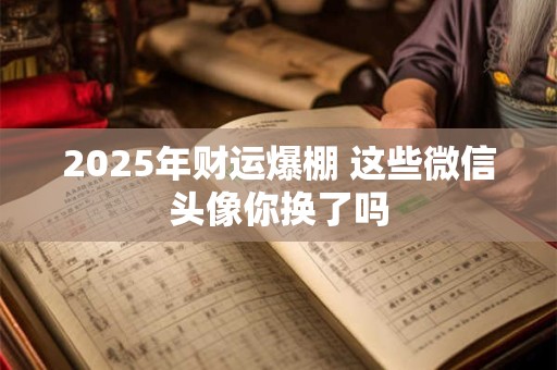 2025年财运爆棚 这些微信头像你换了吗