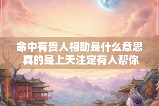 命中有贵人相助是什么意思 真的是上天注定有人帮你吗