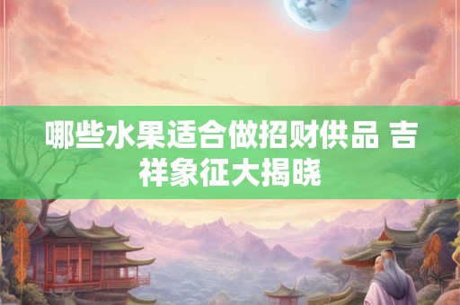 哪些水果适合做招财供品 吉祥象征大揭晓