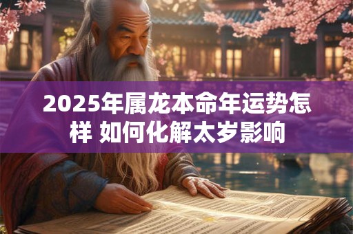 2025年属龙本命年运势怎样 如何化解太岁影响