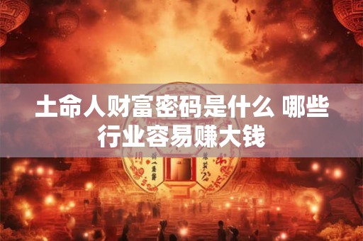 土命人财富密码是什么 哪些行业容易赚大钱