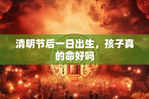 清明节后一日出生，孩子真的命好吗