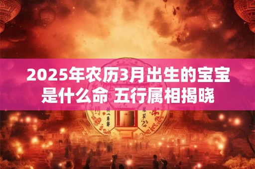 2025年农历3月出生的宝宝是什么命 五行属相揭晓