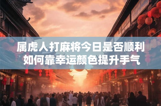 属虎人打麻将今日是否顺利 如何靠幸运颜色提升手气