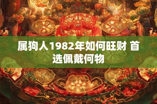 属狗人1982年如何旺财 首选佩戴何物 属狗人1982年如何旺财 首选佩戴何物