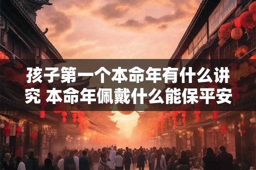 孩子第一个本命年有什么讲究 本命年佩戴什么能保平安