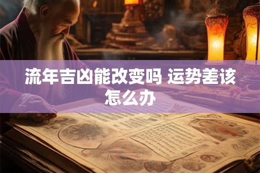流年吉凶能改变吗 运势差该怎么办