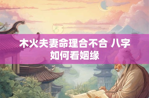 木火夫妻命理合不合 八字如何看姻缘