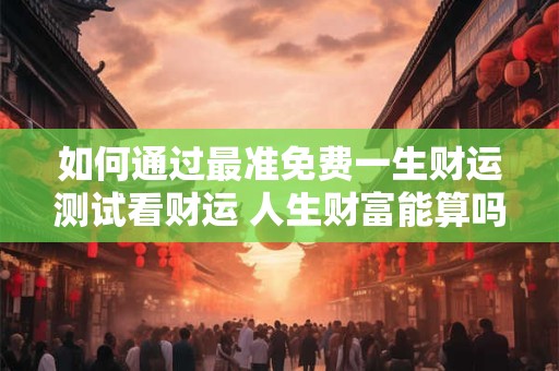 如何通过最准免费一生财运测试看财运 人生财富能算吗