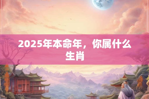 2025年本命年，你属什么生肖