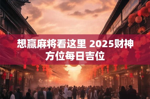想赢麻将看这里 2025财神方位每日吉位