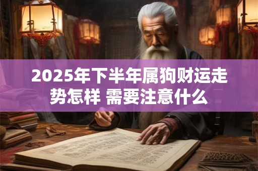 详细阅读:2025年下半年属狗财运走势怎样 需要注意什么 2025年下半年属狗财运走势怎样 需要注意什么