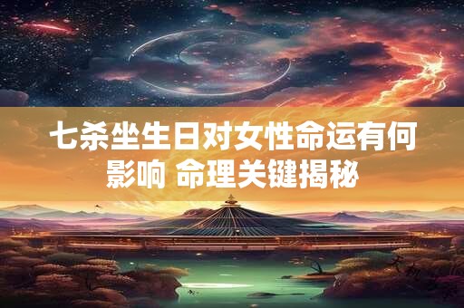 七杀坐生日对女性命运有何影响 命理关键揭秘