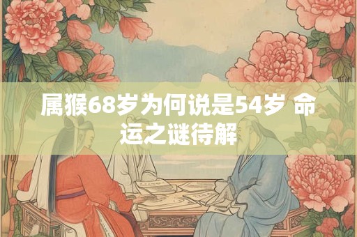 属猴68岁为何说是54岁 命运之谜待解