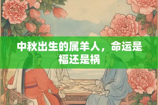 中秋出生的属羊人，命运是福还是祸