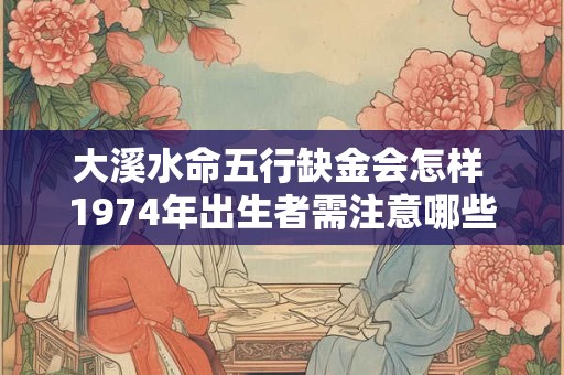 大溪水命五行缺金会怎样 1974年出生者需注意哪些风水禁忌