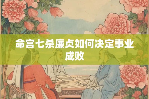 命宫七杀廉贞如何决定事业成败