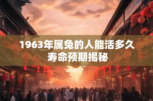 1963年属兔的人能活多久 寿命预期揭秘