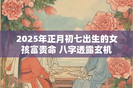 2025年正月初七出生的女孩富贵命 八字透露玄机