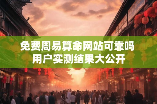免费周易算命网站可靠吗 用户实测结果大公开