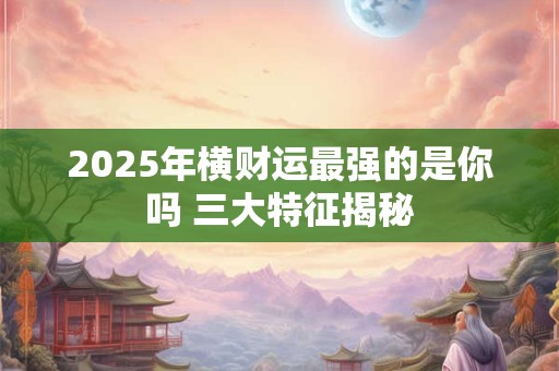 2025年横财运最强的是你吗 三大特征揭秘