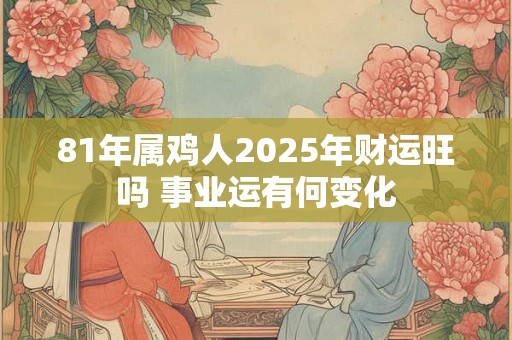 81年属鸡人2025年财运旺吗 事业运有何变化