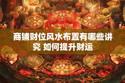 商铺财位风水布置有哪些讲究 如何提升财运