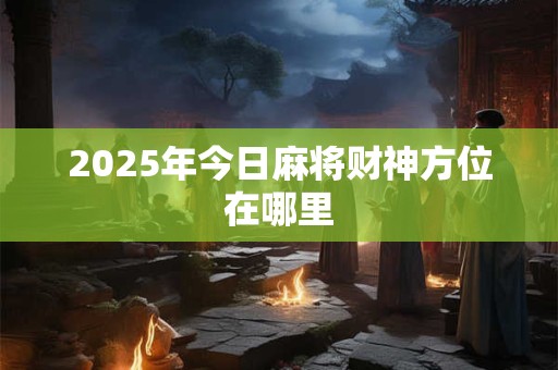 2025年今日麻将财神方位在哪里