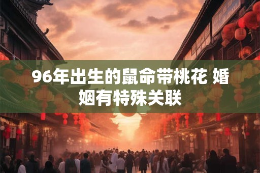 96年出生的鼠命带桃花 婚姻有特殊关联